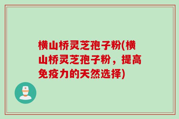 横山桥灵芝孢子粉(横山桥灵芝孢子粉，提高免疫力的天然选择)