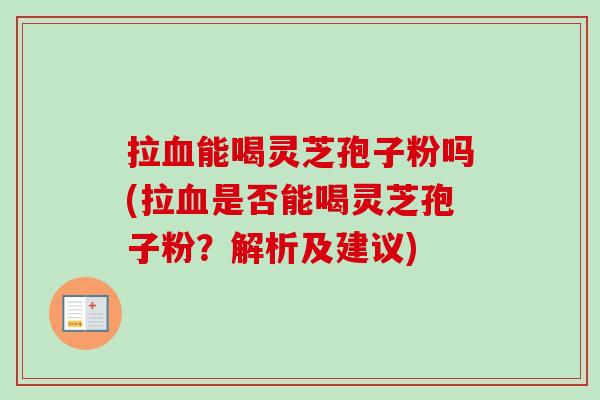 拉血能喝灵芝孢子粉吗(拉血是否能喝灵芝孢子粉？解析及建议)