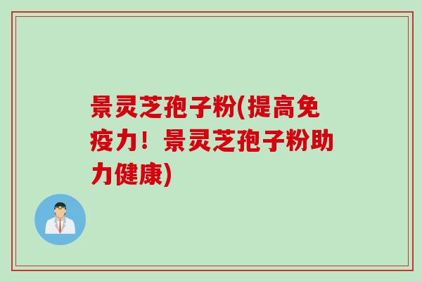 景灵芝孢子粉(提高免疫力！景灵芝孢子粉助力健康)