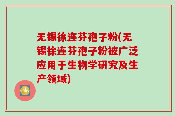 无锡徐连芬孢子粉(无锡徐连芬孢子粉被广泛应用于生物学研究及生产领域) 无锡徐连芬孢子粉(无锡徐连芬孢子粉被广泛应用于生物学研究及生产领域)