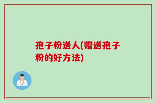 孢子粉送人(赠送孢子粉的好方法)