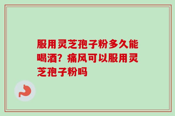 服用灵芝孢子粉多久能喝酒？痛风可以服用灵芝孢子粉吗