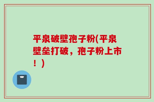 平泉破壁孢子粉(平泉壁垒打破，孢子粉上市！)