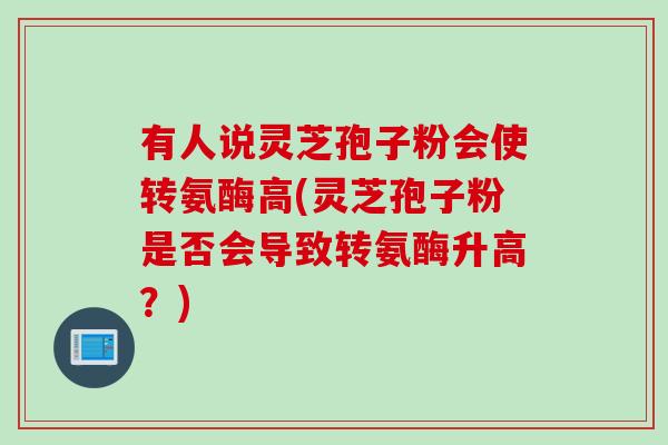 有人说灵芝孢子粉会使转氨酶高(灵芝孢子粉是否会导致转氨酶升高？)