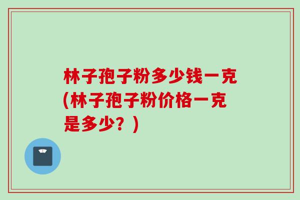 林子孢子粉多少钱一克(林子孢子粉价格一克是多少？)