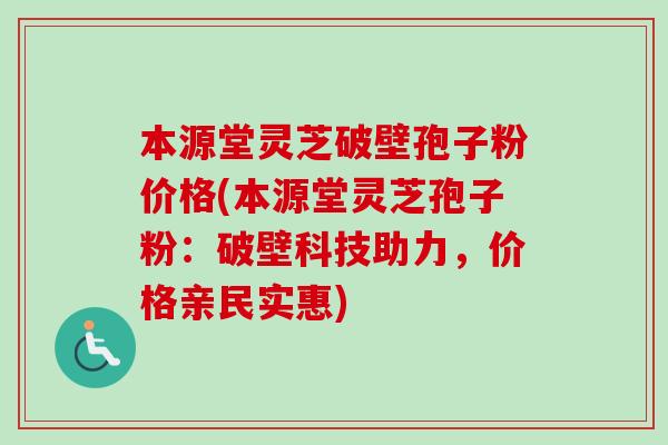 本源堂灵芝破壁孢子粉价格(本源堂灵芝孢子粉：破壁科技助力，价格亲民实惠)
