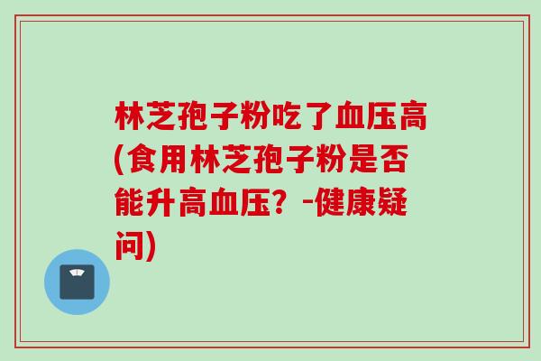 林芝孢子粉吃了血压高(食用林芝孢子粉是否能升高血压？-健康疑问)