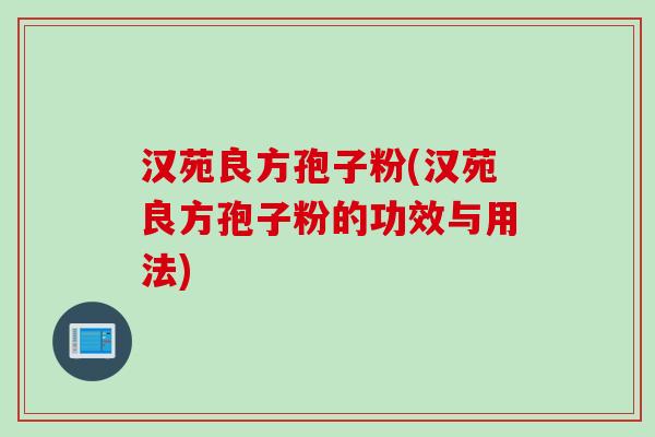 汉苑良方孢子粉(汉苑良方孢子粉的功效与用法) 汉苑良方孢子粉(汉苑良方孢子粉的功效与用法)