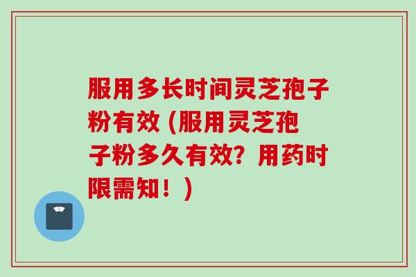 服用多长时间灵芝孢子粉有效 (服用灵芝孢子粉多久有效？用药时限需知！)