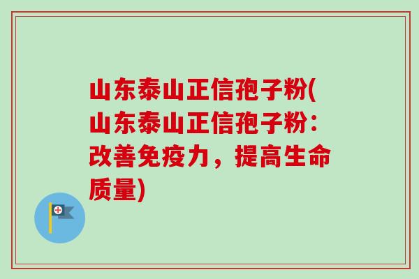 山东泰山正信孢子粉(山东泰山正信孢子粉：改善免疫力，提高生命质量)