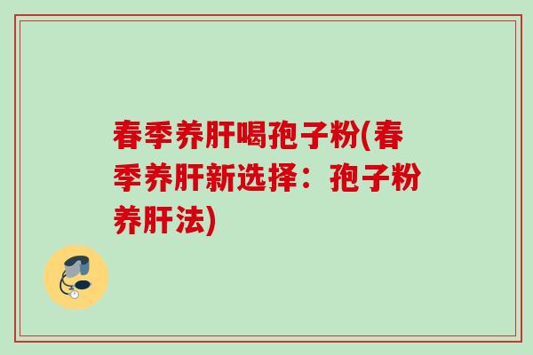 春季养肝喝孢子粉(春季养肝新选择：孢子粉养肝法)