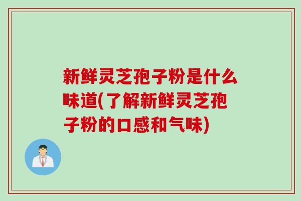 新鲜灵芝孢子粉是什么味道(了解新鲜灵芝孢子粉的口感和气味)