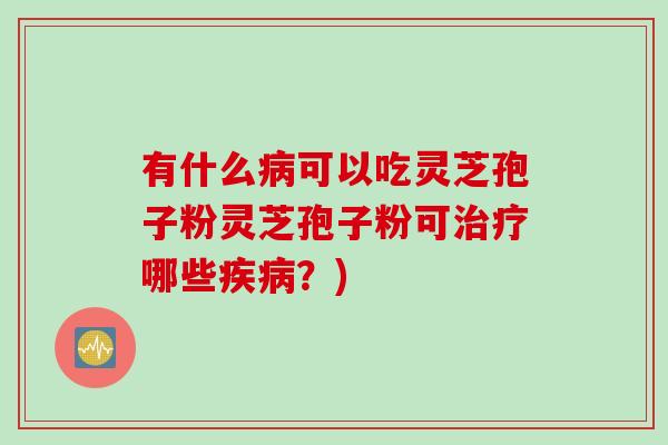 有什么病可以吃灵芝孢子粉灵芝孢子粉可治疗哪些疾病？)