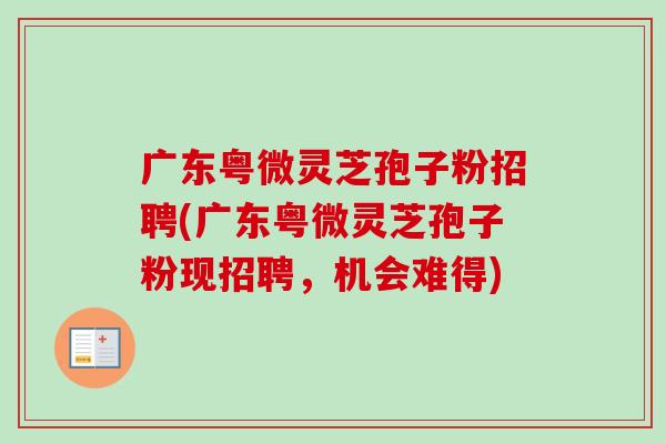 广东粤微灵芝孢子粉招聘(广东粤微灵芝孢子粉现招聘，机会难得)