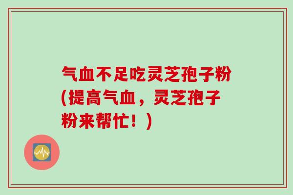 气血不足吃灵芝孢子粉(提高气血，灵芝孢子粉来帮忙！)