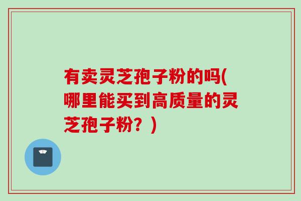 有卖灵芝孢子粉的吗(哪里能买到高质量的灵芝孢子粉？)