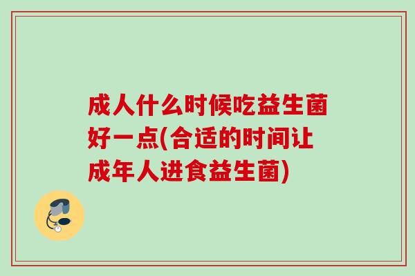 成人什么时候吃益生菌好一点(合适的时间让成年人进食益生菌)