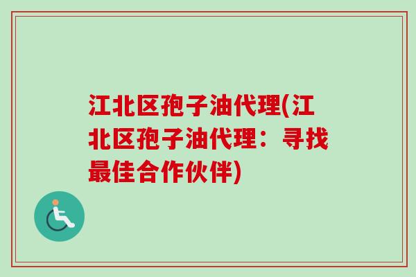 江北区孢子油代理(江北区孢子油代理：寻找最佳合作伙伴)