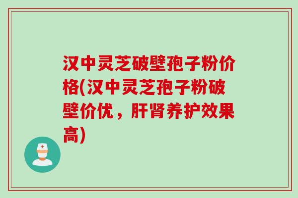汉中灵芝破壁孢子粉价格(汉中灵芝孢子粉破壁价优，肝肾养护效果高)
