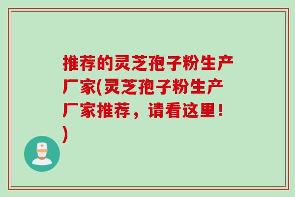 推荐的灵芝孢子粉生产厂家(灵芝孢子粉生产厂家推荐，请看这里！)