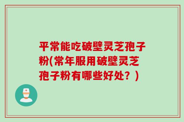 平常能吃破壁灵芝孢子粉(常年服用破壁灵芝孢子粉有哪些好处？)