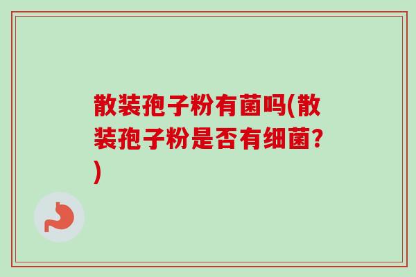 散装孢子粉有菌吗(散装孢子粉是否有细菌？)
