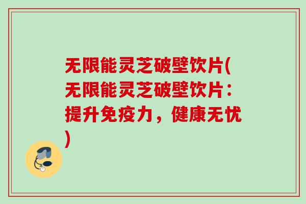 无限能灵芝破壁饮片(无限能灵芝破壁饮片：提升免疫力，健康无忧)