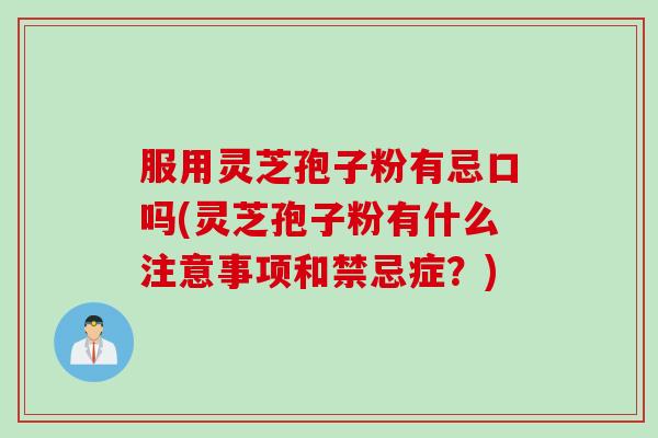 服用灵芝孢子粉有忌口吗(灵芝孢子粉有什么注意事项和禁忌症？)