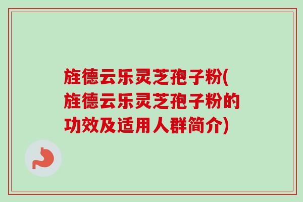 旌德云乐灵芝孢子粉(旌德云乐灵芝孢子粉的功效及适用人群简介)