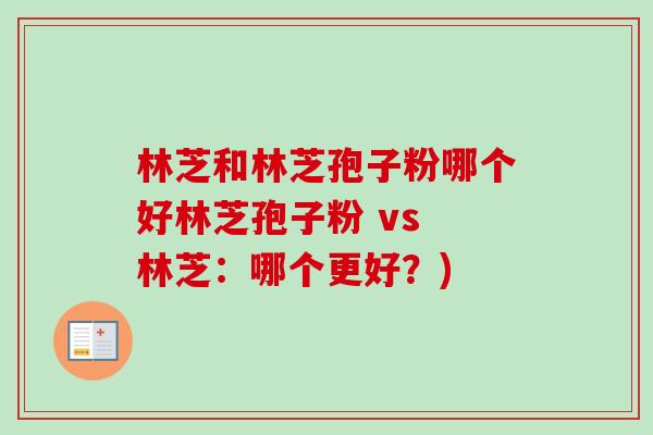 林芝和林芝孢子粉哪个好林芝孢子粉 vs 林芝：哪个更好？)