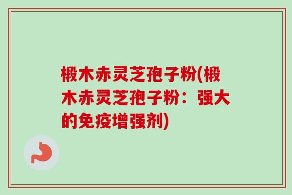 椴木赤灵芝孢子粉(椴木赤灵芝孢子粉：强大的免疫增强剂)