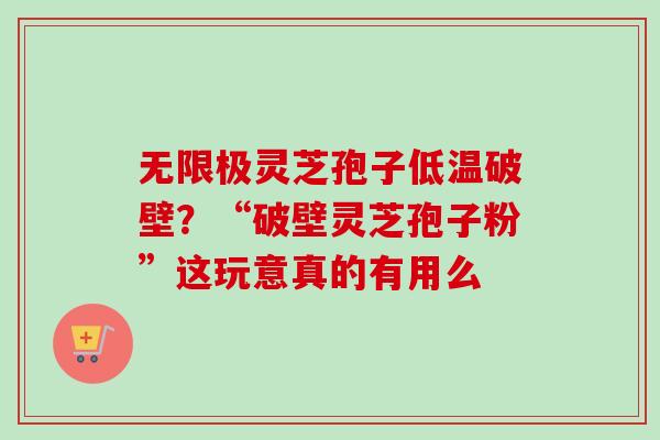 无限极灵芝孢子低温破壁？“破壁灵芝孢子粉”这玩意真的有用么