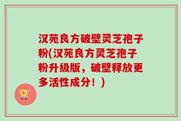 汉苑良方破壁灵芝孢子粉(汉苑良方灵芝孢子粉升级版，破壁释放更多活性成分！)