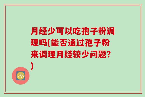 月经少可以吃孢子粉调理吗(能否通过孢子粉来调理月经较少问题？)