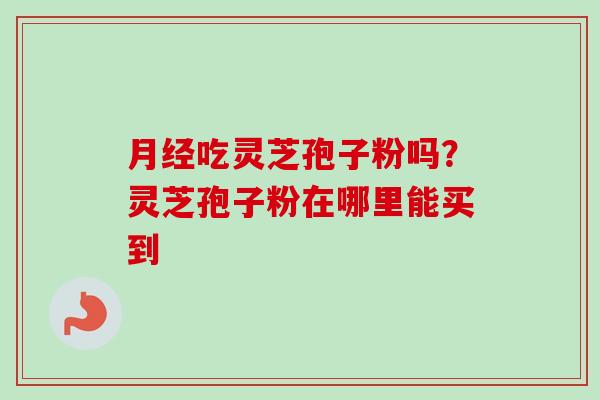 月经吃灵芝孢子粉吗？灵芝孢子粉在哪里能买到