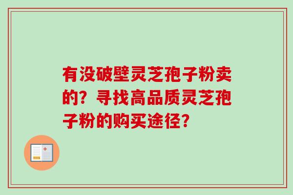 有没破壁灵芝孢子粉卖的？寻找高品质灵芝孢子粉的购买途径？