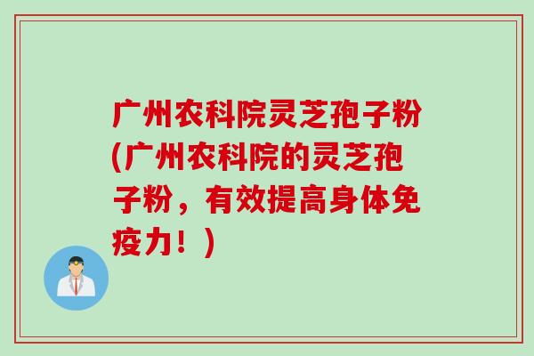 广州农科院灵芝孢子粉(广州农科院的灵芝孢子粉，有效提高身体免疫力！)
