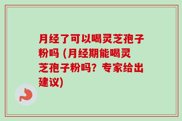 月经了可以喝灵芝孢子粉吗 (月经期能喝灵芝孢子粉吗？专家给出建议)