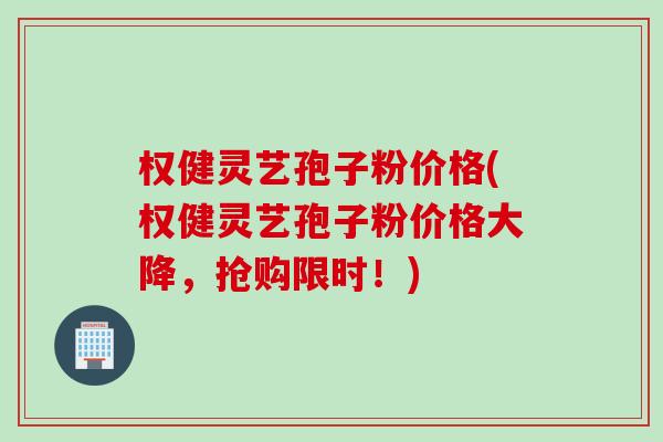 权健灵艺孢子粉价格(权健灵艺孢子粉价格大降，抢购限时！)