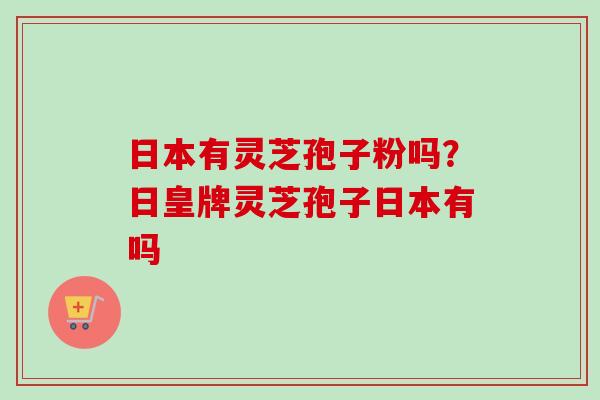 日本有灵芝孢子粉吗？日皇牌灵芝孢子日本有吗
