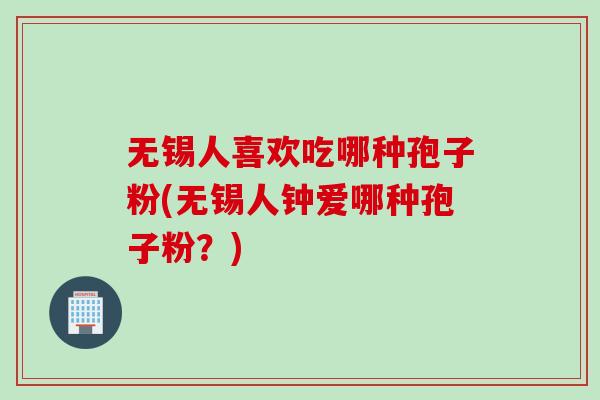 无锡人喜欢吃哪种孢子粉(无锡人钟爱哪种孢子粉？)