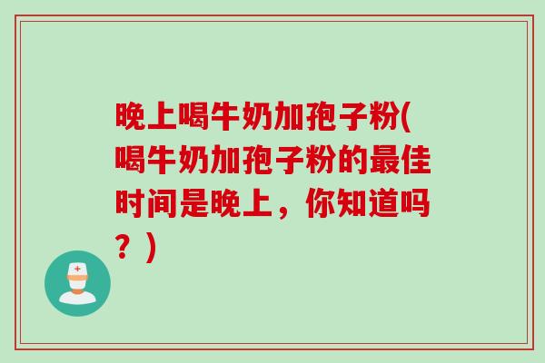 晚上喝牛奶加孢子粉(喝牛奶加孢子粉的最佳时间是晚上，你知道吗？)