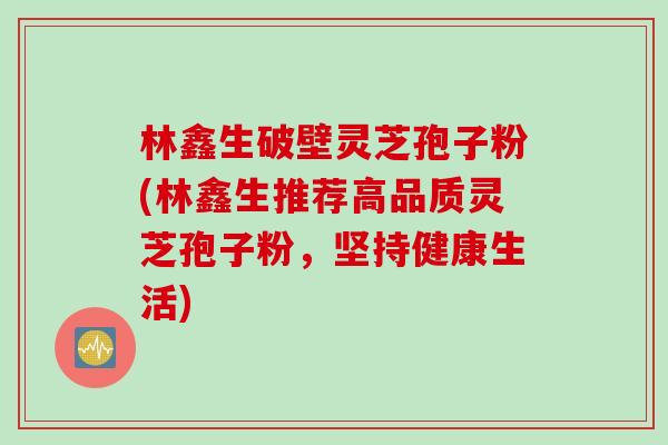 林鑫生破壁灵芝孢子粉(林鑫生推荐高品质灵芝孢子粉，坚持健康生活)
