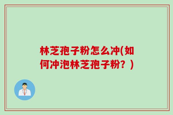 林芝孢子粉怎么冲(如何冲泡林芝孢子粉?) 林芝孢子粉怎么冲(如何冲泡林芝孢子粉?)