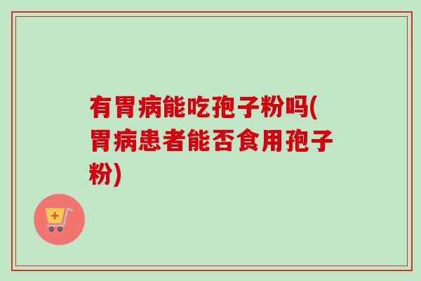 有胃病能吃孢子粉吗(胃病患者能否食用孢子粉)