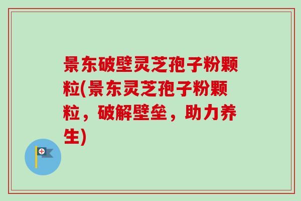 景东破壁灵芝孢子粉颗粒(景东灵芝孢子粉颗粒，破解壁垒，助力养生)