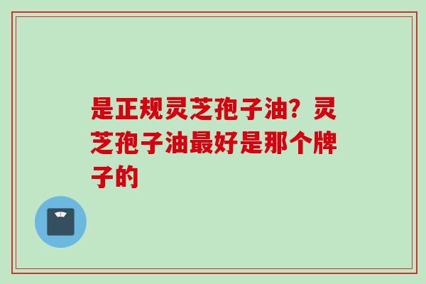 是正规灵芝孢子油？灵芝孢子油最好是那个牌子的