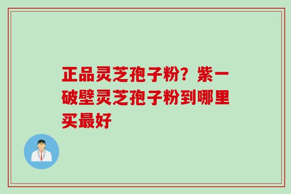 正品灵芝孢子粉？紫一破壁灵芝孢子粉到哪里买最好
