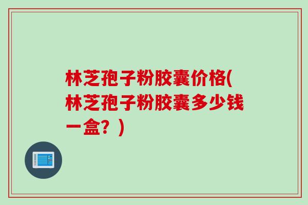 林芝孢子粉胶囊价格(林芝孢子粉胶囊多少钱一盒?) 林芝孢子粉胶囊价格(林芝孢子粉胶囊多少钱一盒?)