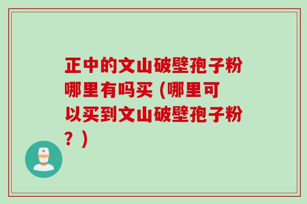 正中的文山破壁孢子粉哪里有吗买 (哪里可以买到文山破壁孢子粉?) 正中的文山破壁孢子粉哪里有吗买 (哪里可以买到文山破壁孢子粉?)